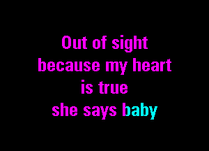 Out of sight
because my heart

is true
she says baby