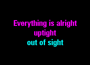 Everything is alright

uptight
out of sight