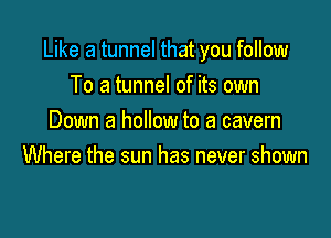 Like a tunnel that you follow
To a tunnel of its own

Down a hollow to a cavern
Where the sun has never shown