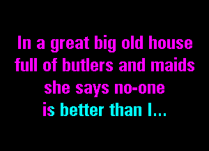 In a great big old house
full of hutlers and maids
she says no-one
is better than I...