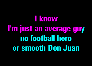 I know
I'm iust an average guy

no football hero
or smooth Don Juan