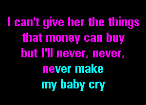 I can't give her the things
that money can buy
but I'll never, never,

never make
my baby cry