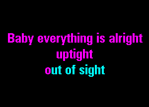 Baby everything is alright

uptight
out of sight