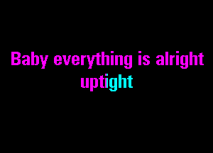 Baby everything is alright

uptight