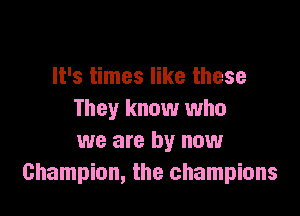 It's times like these

They know who
we are by now
Champion, the champions