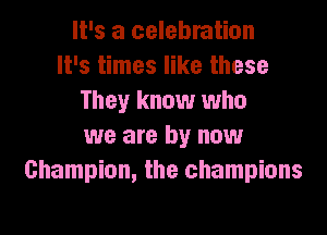 It's a celebration
It's times like these
They know who

we are by now
Champion, the champions