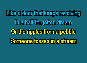 Like a door that keeps revolving
In a haIf-forgotten dream
Or the ripples from a pebble
Someone tosses in a stream