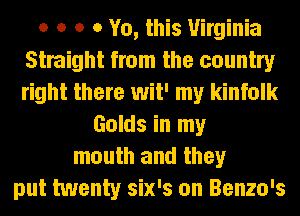 o o o 0 Yo, this Virginia
Straight from the country
right there wit' my kinfolk

Golds in my
mouth and they
put twenty six's on Benzo's