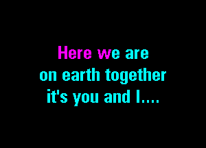 Here we are

on earth together
it's you and l....