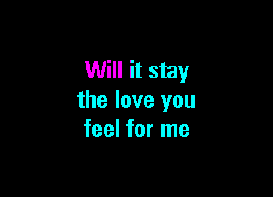 Will it stay

the love you
feel for me
