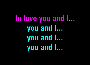 In love you and I...
you and I...

you and I...
you and l...