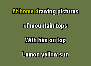 At home drawing pictures

of mountain tops

With him on top

Lemon yellow sun