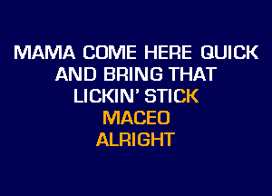 MAMA COME HERE QUICK
AND BRING THAT
LICKIN' STICK
MACEU
ALRIGHT