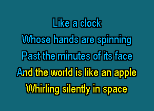 Like a clock
Whose hands are spinning
Past the minutes of its face
And the world is like an apple

Whirling silently in space