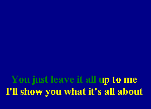 You just leave it all up to me
I'll showr you What it's all about