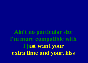 Ain't no particular size
I'm more compatible with
I just want your
extra time and your, kiss
