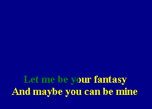 Let me be your fantasy
And maybe you can be mine