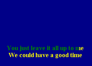 You just leave it all up to me
We could have a good time