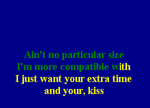 Ain't no particular size
I'm more compatible With
I just want your extra time

and your, kiss