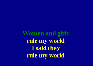 W omen and girls
rule my world
I said they
rule my world