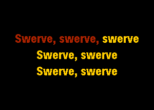 Swerve, swerve, swerve

Swerve, swerve
Swerve, swerve