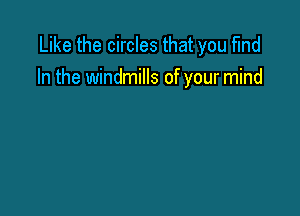 Like the circles that you find
In the windmills of your mind