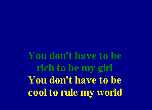 You don't have to be
rich to be my girl
You don't have to be
cool to rule my world