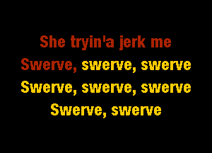 She tryin'a ierk me
Swerve, swerve, swerve

Swerve, swerve, swerve
Swerve, swerve