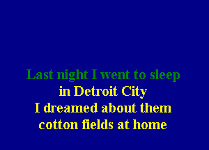 Last night I went to sleep
in Detroit City
I dreamed about them
cotton flelds at home