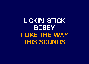 LICKIN' STICK
BOBBY

I LIKE THE WAY
THIS SOUNDS