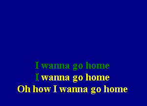 I wanna go home
I wanna go home
011 how I wanna go home