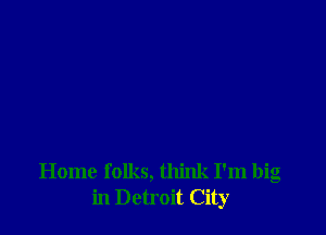 Home folks, think I'm big
in Detroit City