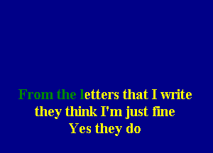 From the letters that I write
they think I'm just fme
Yes they do