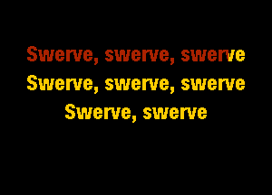 Swerve, swerve, swerve
Swerve, swerve, swerve

Swerve, swerve