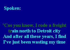 Spokeni

'Cos you know, I rode a freight
train north to Detroit city

And after all these years, I fmd
I've just been wasting my time