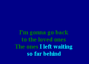 I'm gonna go back
to the loved ones
The ones I left waiting
so far behind