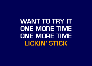 WANT TO TRY IT
ONE MORE TIME

ONE MORE TIME
LICKIN' STICK