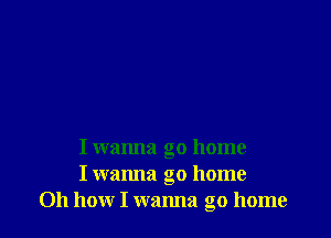 I wanna go home
I wanna go home
011 how I wanna go home