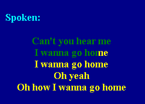 Spokeni

Can't you hear me
I wanna go home
I wanna go home
011 yeah
Oh how I wanna go home