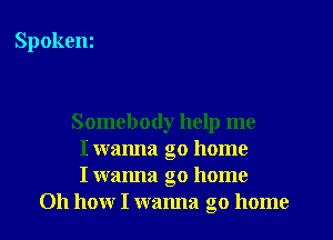 Spokeni

Somebody help me
I wanna go home
I wanna go home
011 how I wanna go home