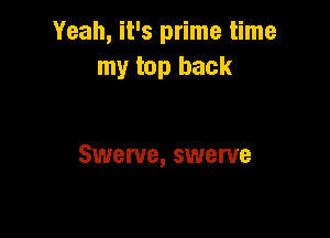 Yeah, it's prime time
my top back

Swerve, swerve