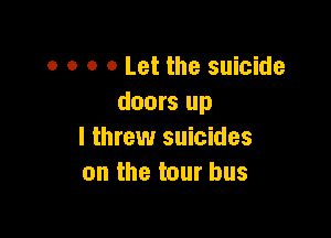 o o o 0 Let the suicide
doors up

I threw suicides
on the tour bus