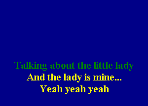 Talking about the little lady
And the lady is mine...
Yeah yeah yeah
