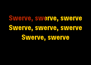 Swerve, swerve, swerve
Swerve, swerve, swerve

Swerve, swerve