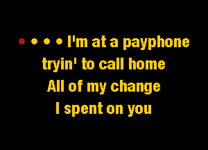 0 0 o 0 I'm at a payphone
tryin' to call home

All of my change
I spent on you