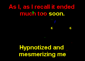 As I, as I recall it ended
much too soon.

V
c

Hypnptized and . 7
mesmerizing me