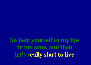 So help yourself to my lips
to my arms and then

let's really start to live I