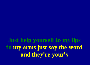 Just help yourself to my lips
to my arms just say the word
and they're your's