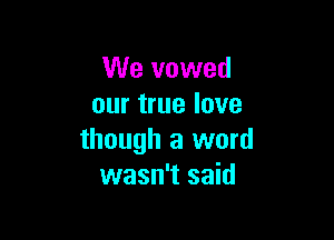 We vowed
our true love

though a word
wasn't said