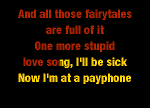 And all those fairytales
are full of it
One more stupid

love song, I'll be sick
Now I'm at a payphone